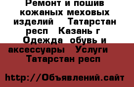 Ремонт и пошив кожаных меховых изделий  - Татарстан респ., Казань г. Одежда, обувь и аксессуары » Услуги   . Татарстан респ.